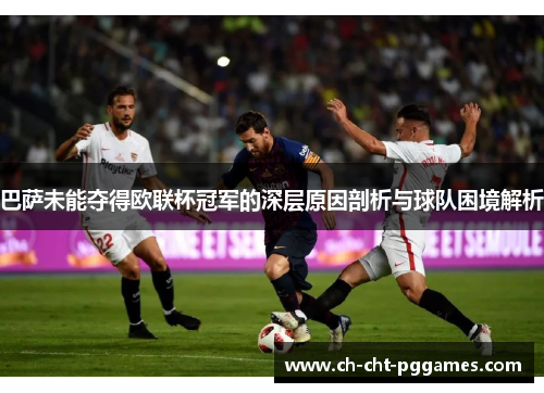 巴萨未能夺得欧联杯冠军的深层原因剖析与球队困境解析