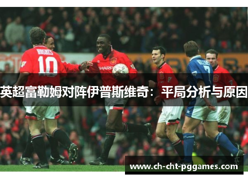 英超富勒姆对阵伊普斯维奇：平局分析与原因