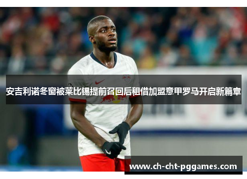 安吉利诺冬窗被莱比锡提前召回后租借加盟意甲罗马开启新篇章