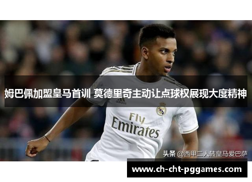姆巴佩加盟皇马首训 莫德里奇主动让点球权展现大度精神