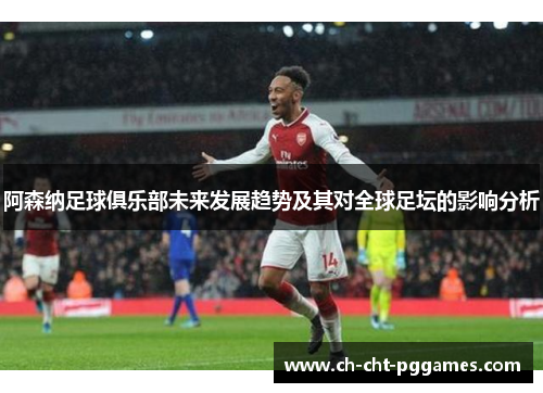 阿森纳足球俱乐部未来发展趋势及其对全球足坛的影响分析
