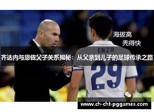 齐达内与恩佐父子关系揭秘：从父亲到儿子的足球传承之路